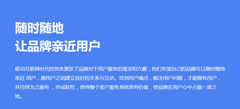 移动互联网时代的到来激发了品牌对于用户服务的需求和兴趣，他们希望自己的品牌可以随时随地亲近 用户，跟用户之间建立良好的关系与互动。找到用户痛点，解决用户问题，才能拥有用户，并持续为之服务 ，形成粘性，使得整个客户服务系统具有价值，使品牌在用户心中占据一席之地。